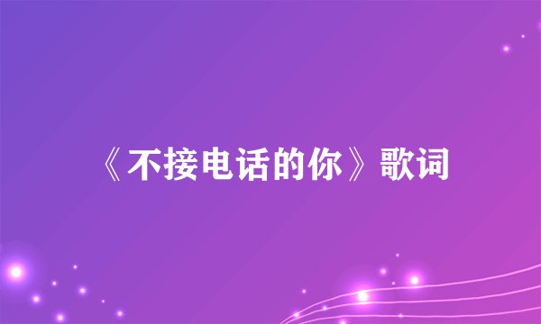《不接电话的你》歌词