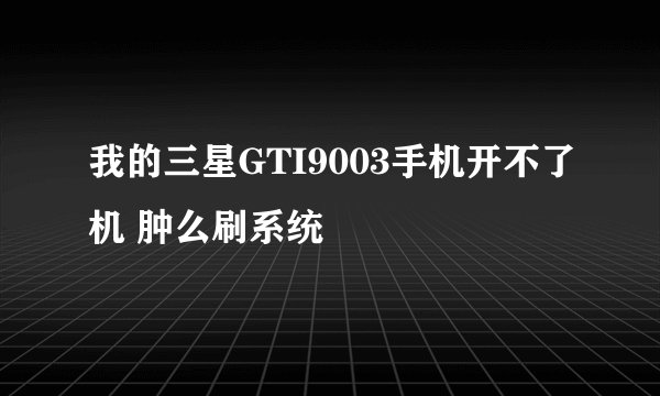我的三星GTI9003手机开不了机 肿么刷系统
