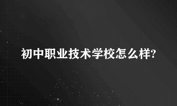 初中职业技术学校怎么样?