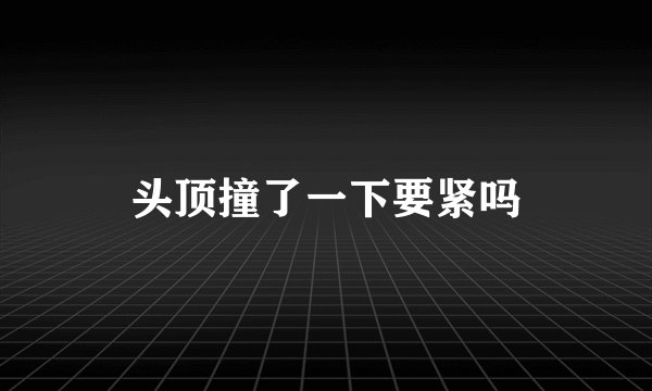 头顶撞了一下要紧吗