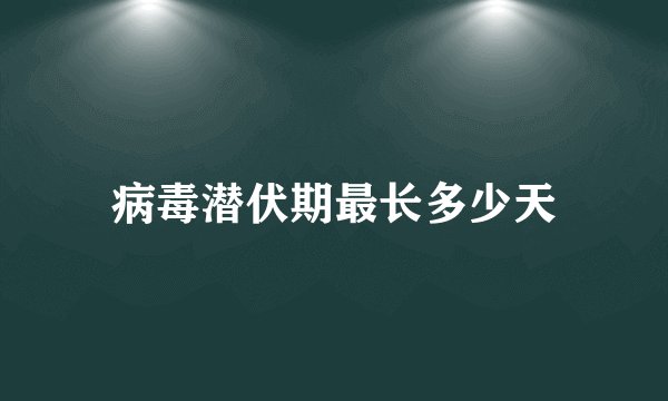 病毒潜伏期最长多少天