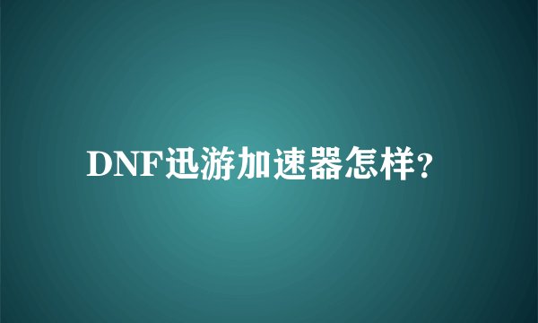 DNF迅游加速器怎样？