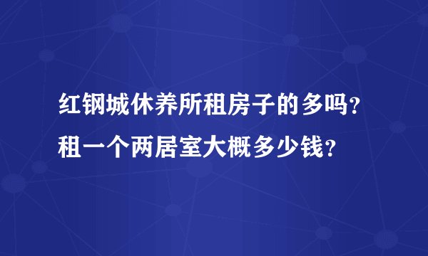 红钢城休养所租房子的多吗？租一个两居室大概多少钱？