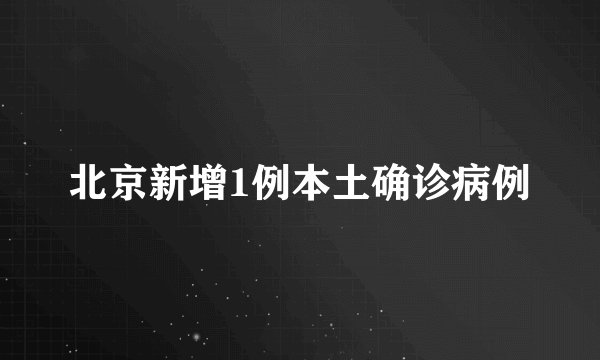 北京新增1例本土确诊病例