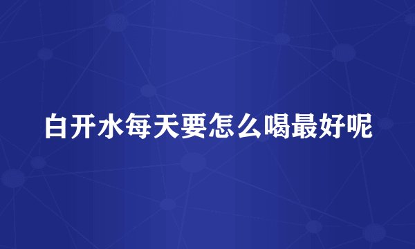 白开水每天要怎么喝最好呢