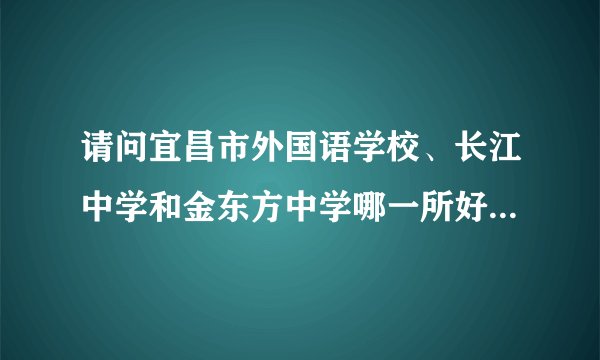 请问宜昌市外国语学校、长江中学和金东方中学哪一所好？（请帮忙排个名）谢谢！