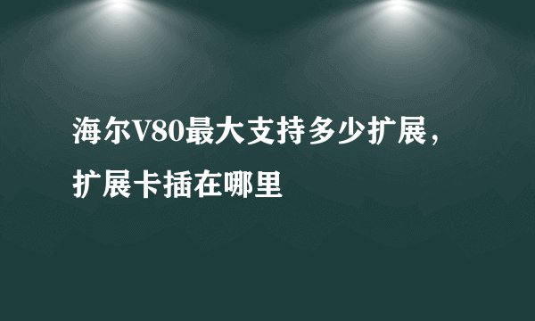海尔V80最大支持多少扩展，扩展卡插在哪里