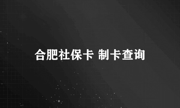 合肥社保卡 制卡查询