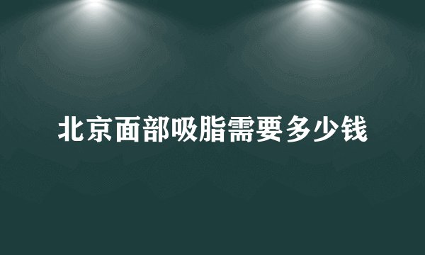 北京面部吸脂需要多少钱