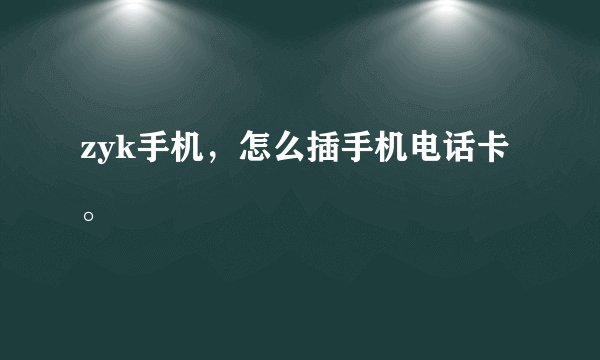 zyk手机，怎么插手机电话卡。