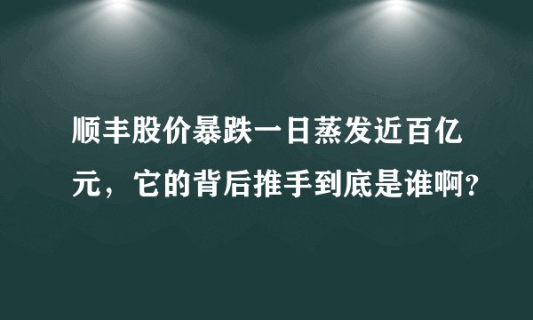 顺丰股价暴跌一日蒸发近百亿元,它的背后推手到底是谁啊?