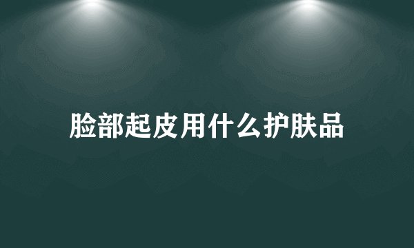 脸部起皮用什么护肤品
