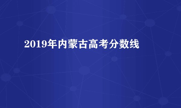 2019年内蒙古高考分数线