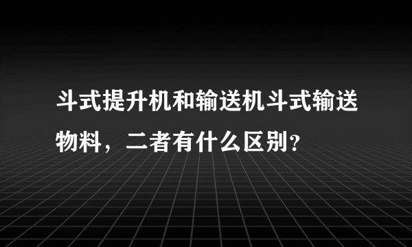 斗式提升机和输送机斗式输送物料，二者有什么区别？