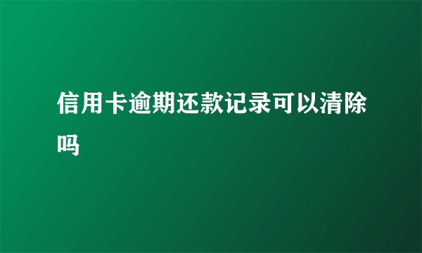 信用卡逾期还款记录可以清除吗