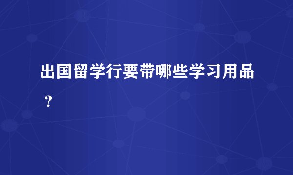 出国留学行要带哪些学习用品 ？