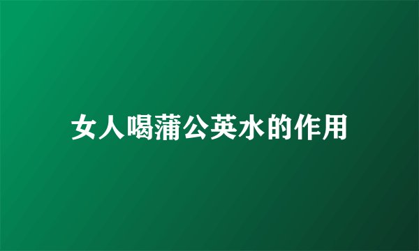 女人喝蒲公英水的作用