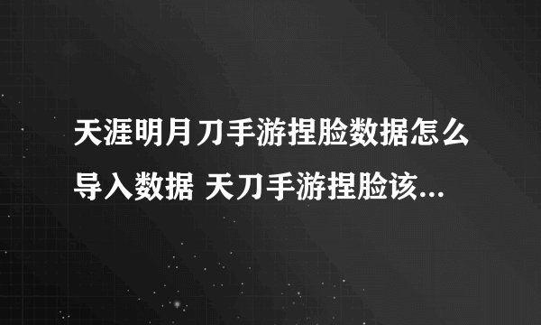 天涯明月刀手游捏脸数据怎么导入数据 天刀手游捏脸该怎么导入数据