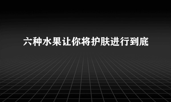 六种水果让你将护肤进行到底
