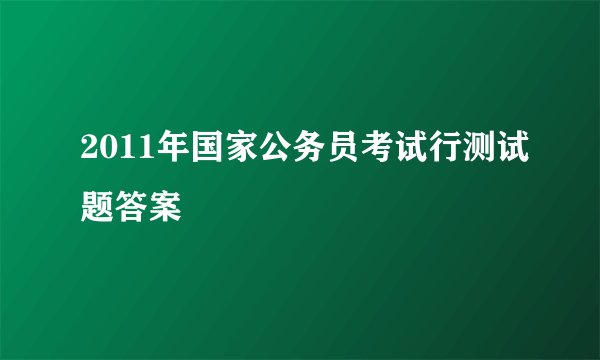 2011年国家公务员考试行测试题答案