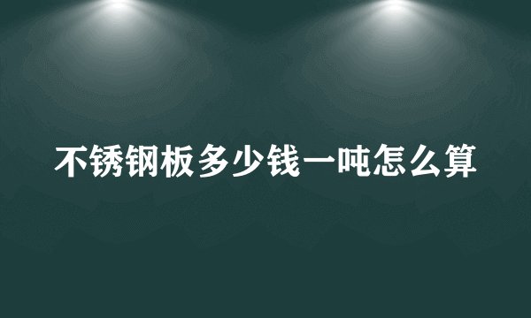不锈钢板多少钱一吨怎么算
