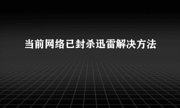 当前网络已封杀迅雷解决方法