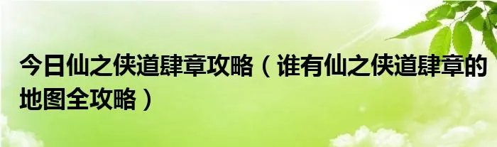 今日仙之侠道肆章攻略（谁有仙之侠道肆章的地图全攻略）