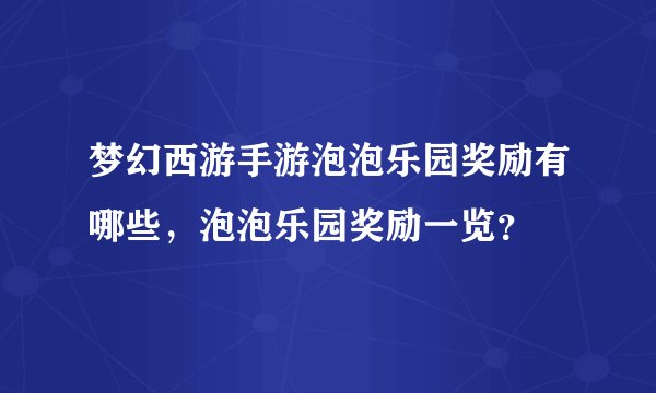 梦幻西游手游泡泡乐园奖励有哪些,泡泡乐园奖励一览?