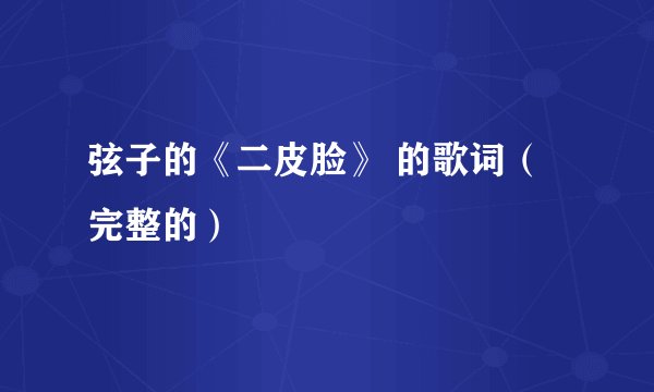 弦子的《二皮脸》 的歌词（完整的）