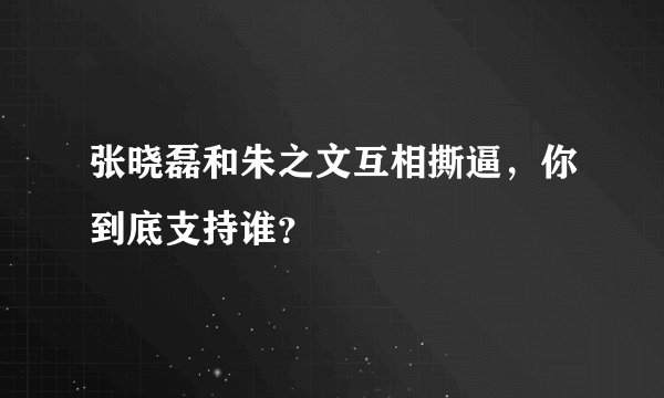 张晓磊和朱之文互相撕逼，你到底支持谁？
