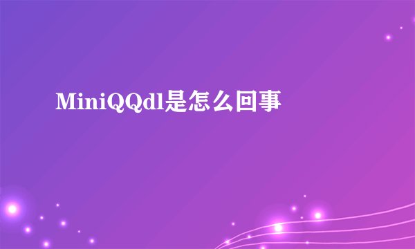 MiniQQdl是怎么回事