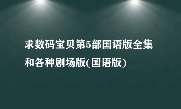 求数码宝贝第5部国语版全集和各种剧场版(国语版)