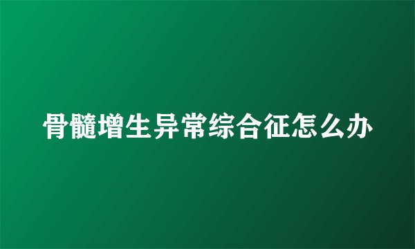 骨髓增生异常综合征怎么办