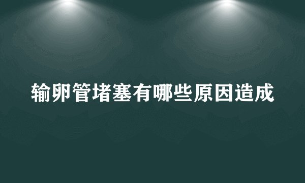 输卵管堵塞有哪些原因造成