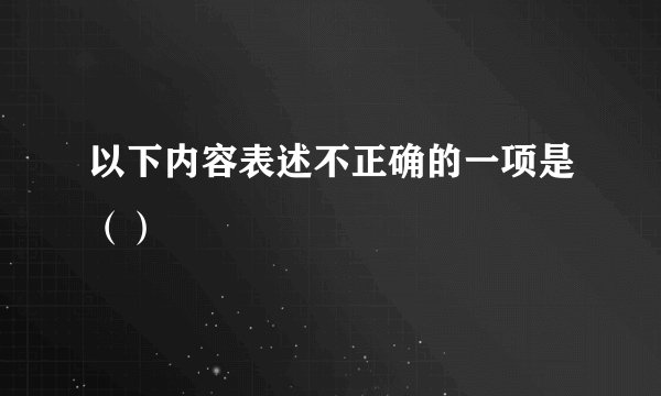 以下内容表述不正确的一项是（）
