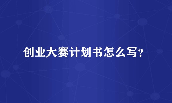 创业大赛计划书怎么写？