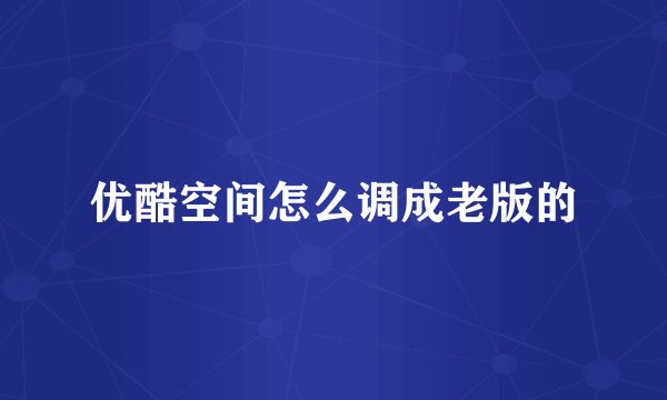 优酷空间怎么调成老版的