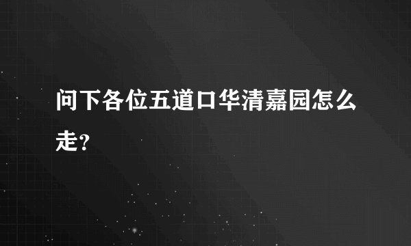 问下各位五道口华清嘉园怎么走？