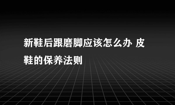 新鞋后跟磨脚应该怎么办 皮鞋的保养法则