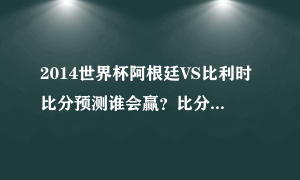 2014世界杯阿根廷VS比利时比分预测谁会赢?比分是多少首发阵容