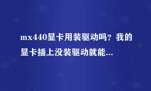 mx440显卡用装驱动吗?我的显卡插上没装驱动就能用,如果装了驱动效果一样吗