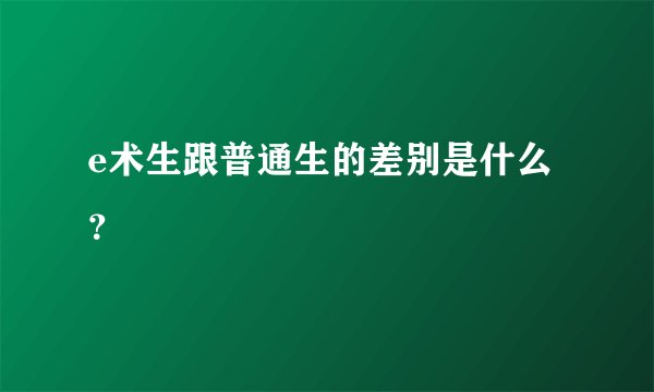 e术生跟普通生的差别是什么？