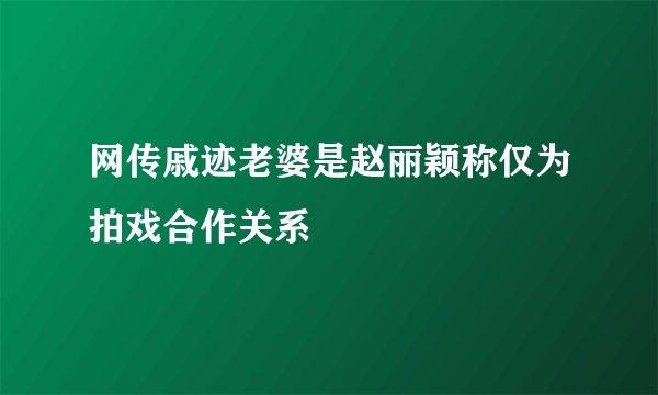 网传戚迹老婆是赵丽颖称仅为拍戏合作关系