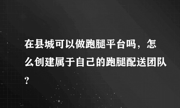 在县城可以做跑腿平台吗，怎么创建属于自己的跑腿配送团队？