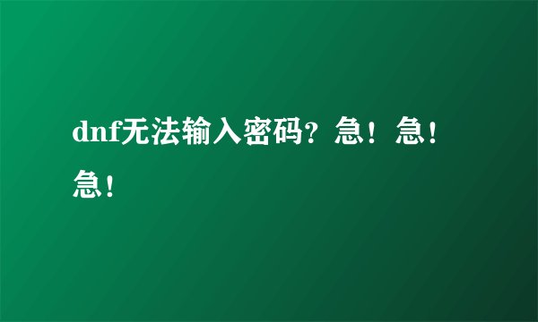 dnf无法输入密码？急！急！急！