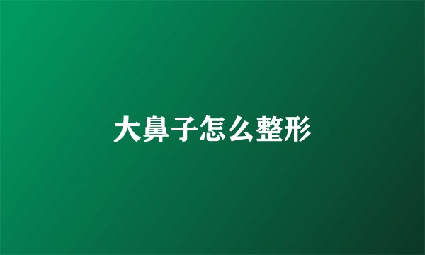 大鼻子怎么整形