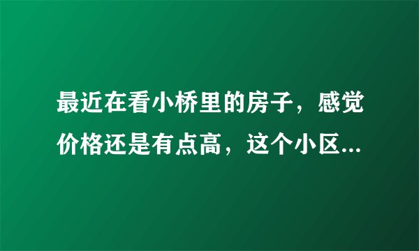 最近在看小桥里的房子，感觉价格还是有点高，这个小区之前价格如何？大概多少钱？