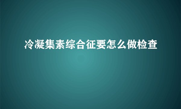 冷凝集素综合征要怎么做检查