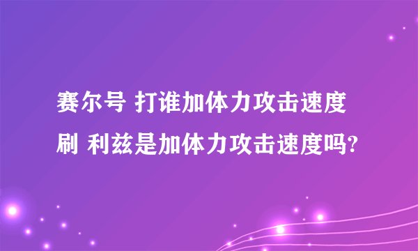 赛尔号 打谁加体力攻击速度刷 利兹是加体力攻击速度吗?