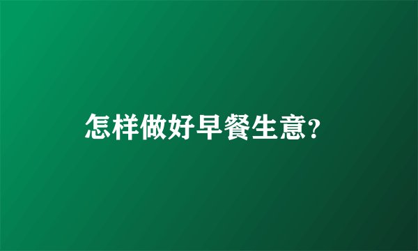 怎样做好早餐生意？